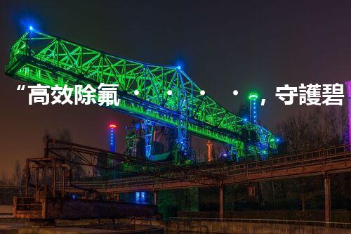 “高效除氟，守護碧水藍天——廢水中氟離子處理新篇章”